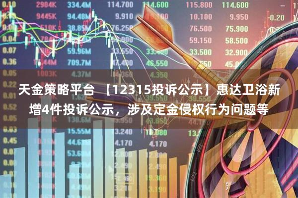 天金策略平台 【12315投诉公示】惠达卫浴新增4件投诉公示，涉及定金侵权行为问题等