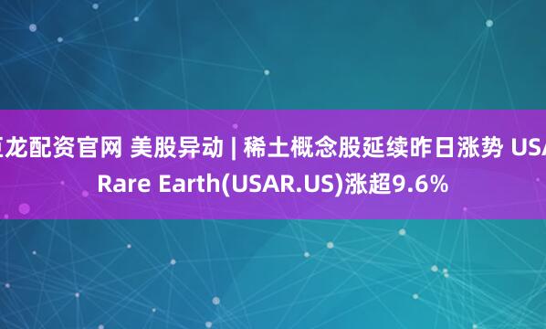 巨龙配资官网 美股异动 | 稀土概念股延续昨日涨势 USA Rare Earth(USAR.US)涨超9.6%
