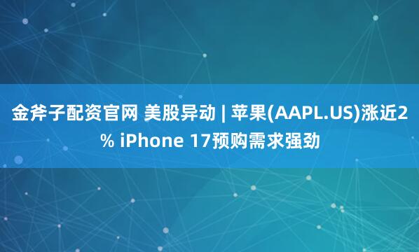 金斧子配资官网 美股异动 | 苹果(AAPL.US)涨近2% iPhone 17预购需求强劲