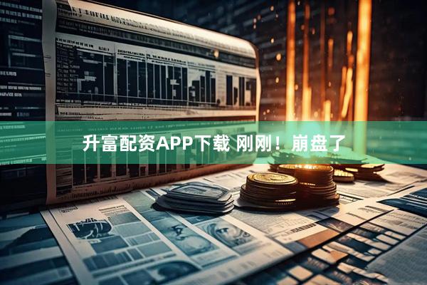 升富配资APP下载 刚刚！崩盘了