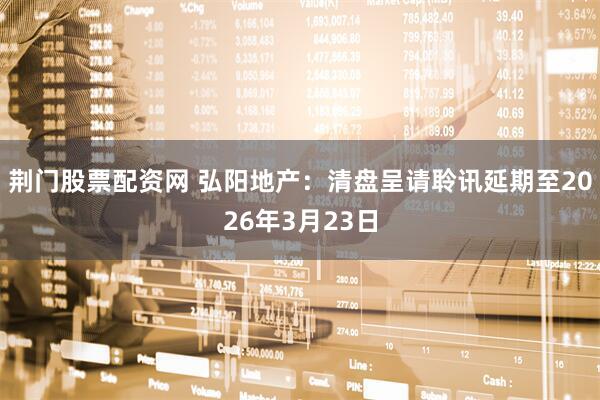 荆门股票配资网 弘阳地产：清盘呈请聆讯延期至2026年3月23日