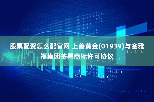 股票配资怎么配官网 上善黄金(01939)与金雅福集团签署商标许可协议