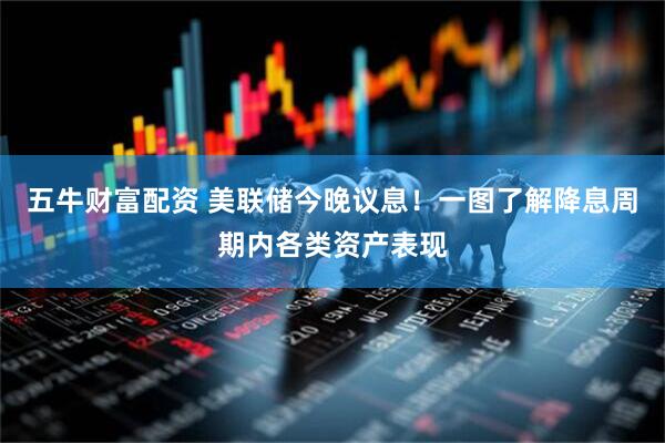 五牛财富配资 美联储今晚议息！一图了解降息周期内各类资产表现