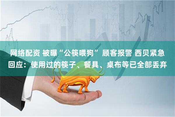 网络配资 被曝“公筷喂狗” 顾客报警 西贝紧急回应：使用过的筷子、餐具、桌布等已全部丢弃