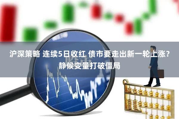 沪深策略 连续5日收红 债市要走出新一轮上涨？静候变量打破僵局