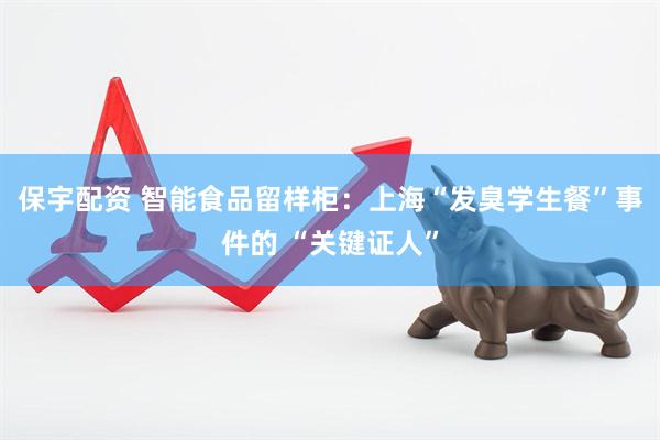 保宇配资 智能食品留样柜：上海“发臭学生餐”事件的 “关键证人”