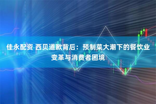 佳永配资 西贝道歉背后：预制菜大潮下的餐饮业变革与消费者困境