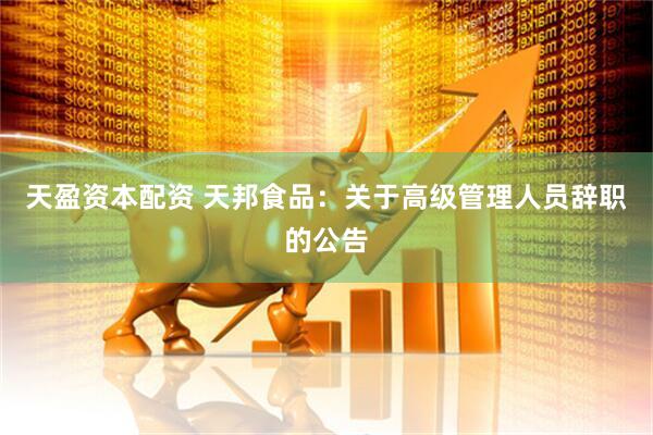 天盈资本配资 天邦食品：关于高级管理人员辞职的公告