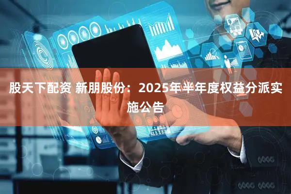 股天下配资 新朋股份：2025年半年度权益分派实施公告