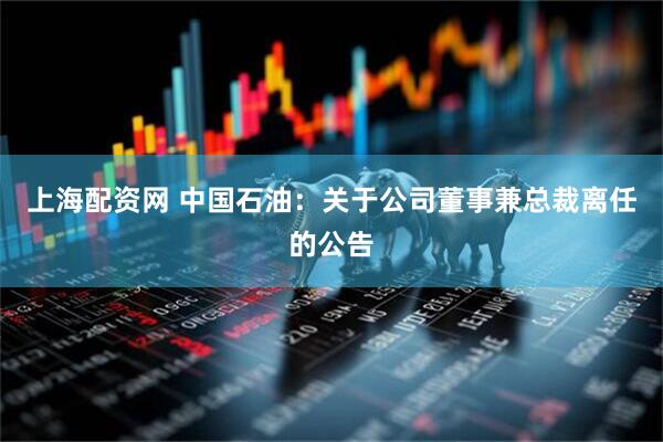 上海配资网 中国石油：关于公司董事兼总裁离任的公告