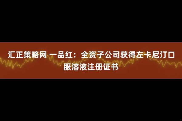 汇正策略网 一品红：全资子公司获得左卡尼汀口服溶液注册证书