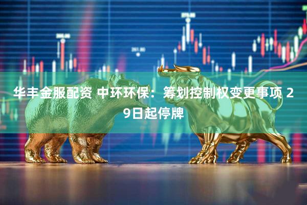 华丰金服配资 中环环保：筹划控制权变更事项 29日起停牌