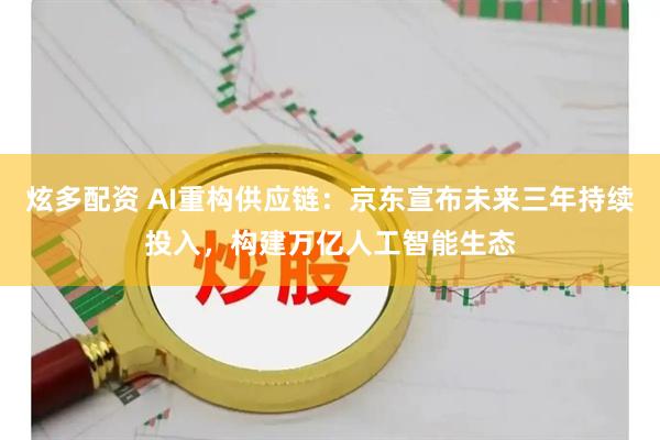 炫多配资 AI重构供应链：京东宣布未来三年持续投入，构建万亿人工智能生态