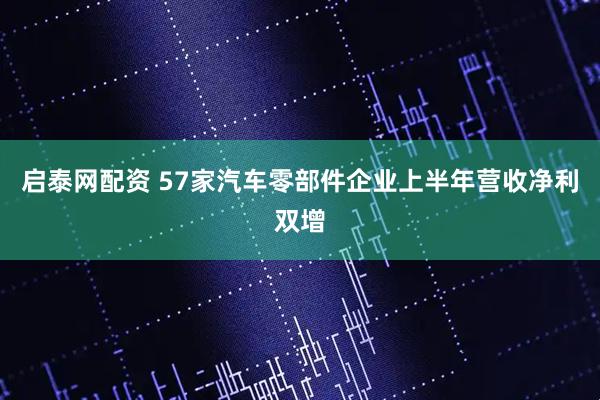 启泰网配资 57家汽车零部件企业上半年营收净利双增