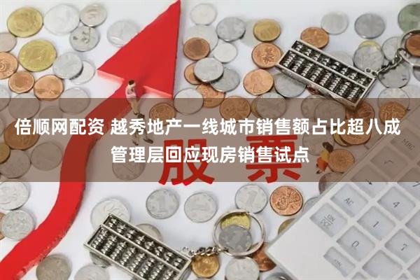 倍顺网配资 越秀地产一线城市销售额占比超八成 管理层回应现房销售试点