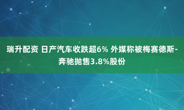 瑞升配资 日产汽车收跌超6% 外媒称被梅赛德斯-奔驰抛售3.8%股份