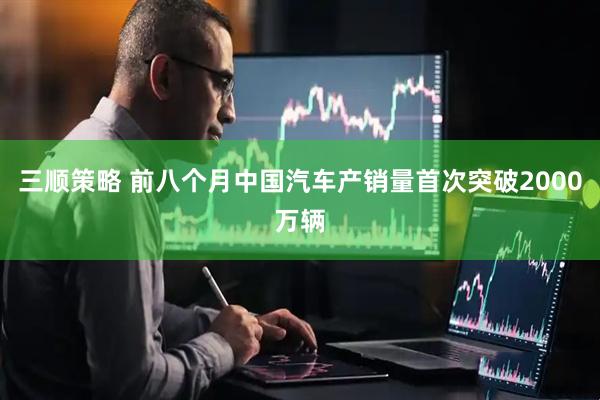 三顺策略 前八个月中国汽车产销量首次突破2000万辆