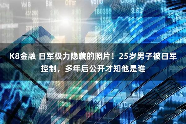 K8金融 日军极力隐藏的照片！25岁男子被日军控制，多年后公开才知他是谁