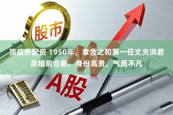 顶益所配资 1950年，章含之和第一任丈夫洪君彦婚前合影，身份高贵，气质不凡