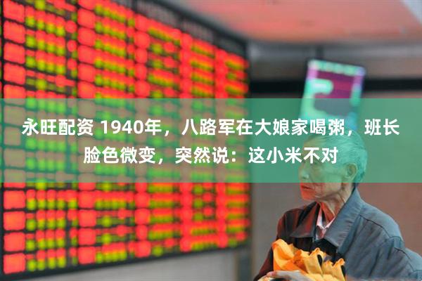 永旺配资 1940年，八路军在大娘家喝粥，班长脸色微变，突然说：这小米不对