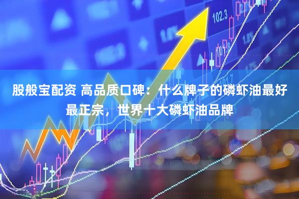股般宝配资 高品质口碑：什么牌子的磷虾油最好最正宗，世界十大磷虾油品牌