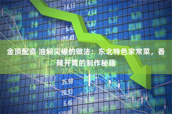 金顶配资 油焖尖椒的做法：东北特色家常菜，香辣开胃的制作秘籍