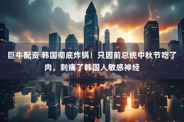 巨牛配资 韩国彻底炸锅！只因前总统中秋节吃了肉，刺痛了韩国人敏感神经