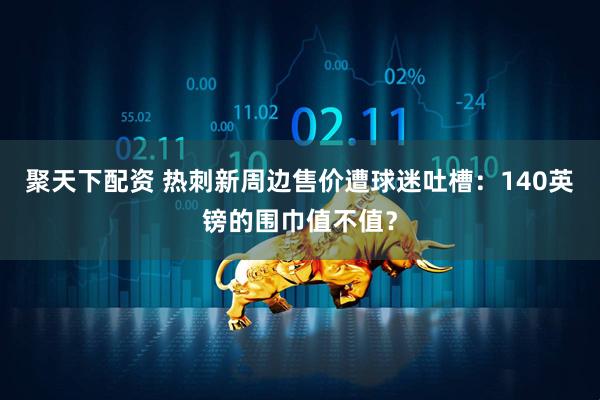 聚天下配资 热刺新周边售价遭球迷吐槽：140英镑的围巾值不值？